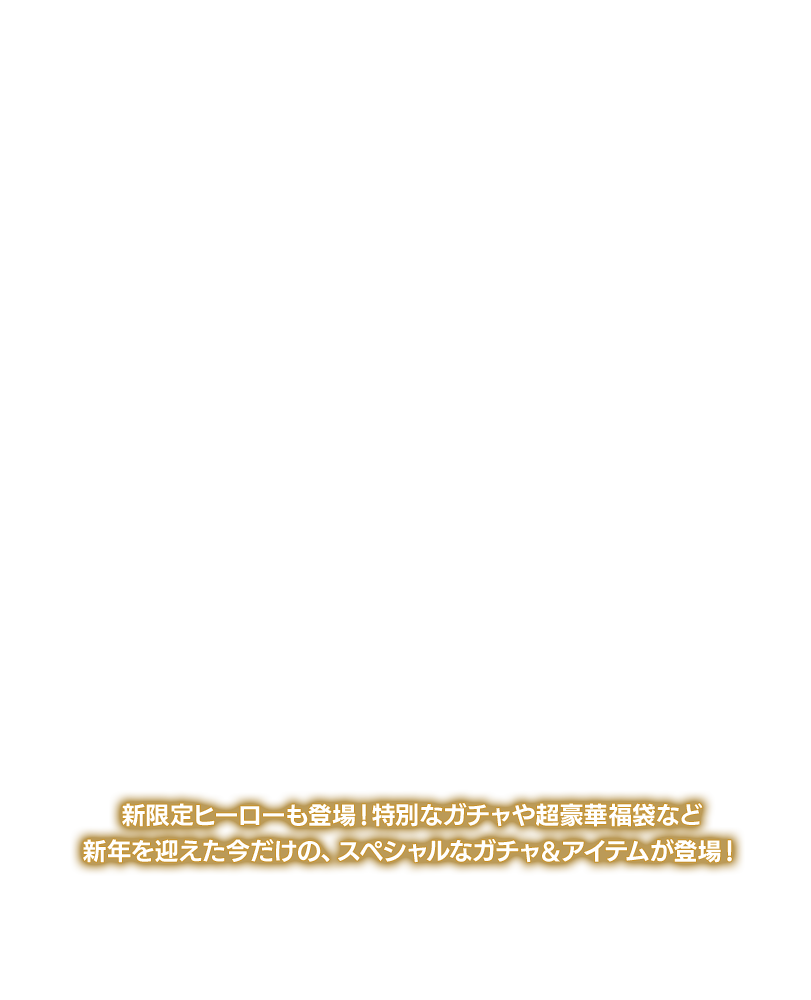 新限定ヒーローも登場！特別なガチャや超豪華福袋など新年を迎えた今だけの、スペシャルなガチャ＆アイテムが登場！