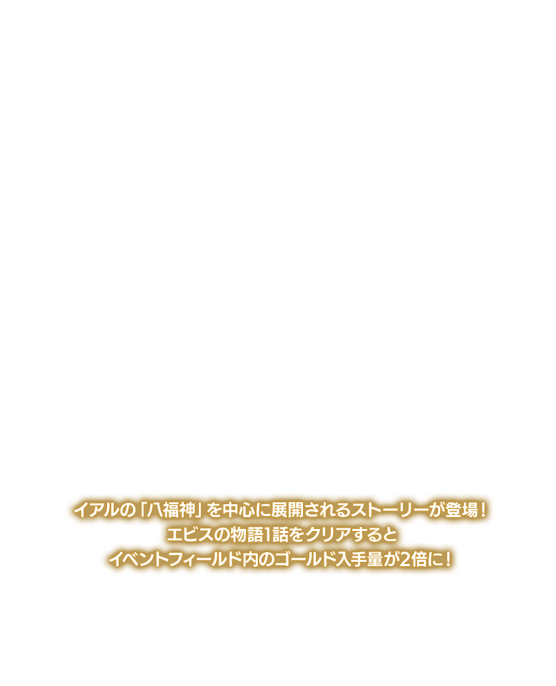 イアルの「八福神」を中心に展開されるストーリーが登場！エビスの物語1話をクリアするとイベントフィールド内のゴールド入手量が2倍に！