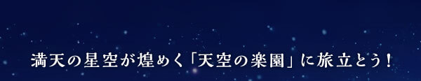 満天の星空が煌めく「天空の楽園」に旅立とう！