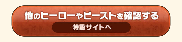 他のヒーローやビーストを確認する 特設サイトへ