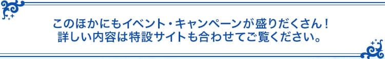 このほかにもイベント・キャンペーンが盛りだくさん！詳しい内容は特設サイトも合わせてご覧ください。