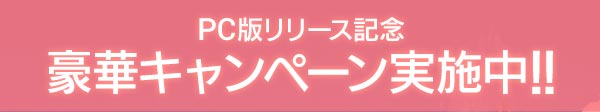 PC版リリース記念 豪華キャンペーン実施中！