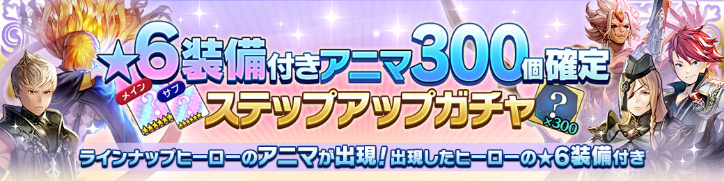 ★6装備メイン/サブ付きアニマ300個確定ステップガチャ開催！