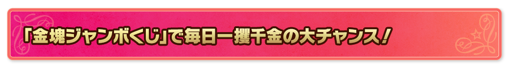「金塊ジャンボくじ」で毎日一攫千金の大チャンス！